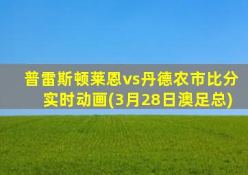 普雷斯顿莱恩vs丹德农市比分实时动画(3月28日澳足总)